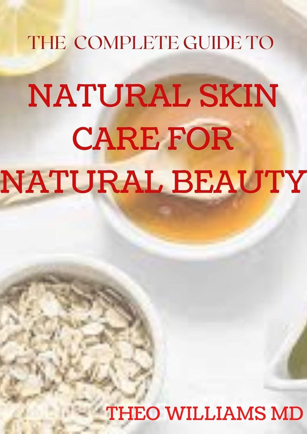 THE COMPLETE GUIDE TO NATURAL SKIN CARE FOR NATURAL BEAUTY: The Guide to Using Natural Ingredients for Wellness, Personal Skincare And Enrich Your Skin With Healthiness